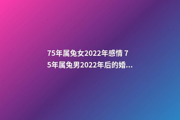 75年属兔女2022年感情 75年属兔男2022年后的婚姻,2022年属兔人的全年运势-第1张-观点-玄机派